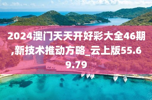 2024澳门天天开好彩大全46期,新技术推动方略_云上版55.69.79