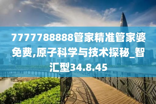 7777788888管家精准管家婆免费,原子科学与技术探秘_智汇型34.8.45