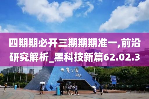 四期期必开三期期期准一,前沿研究解析_黑科技新篇62.02.30
