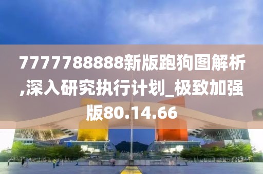 7777788888新版跑狗图解析,深入研究执行计划_极致加强版80.14.66