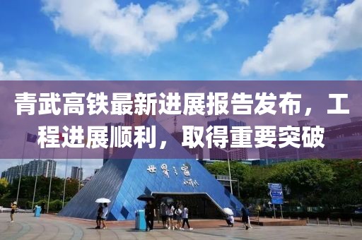 青武高铁最新进展报告发布，工程进展顺利，取得重要突破
