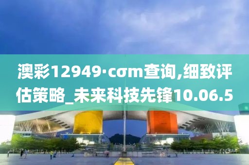 澳彩12949·cσm查询,细致评估策略_未来科技先锋10.06.50