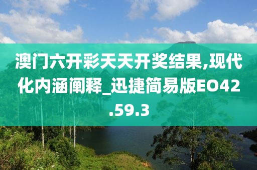 澳门六开彩天天开奖结果,现代化内涵阐释_迅捷简易版EO42.59.3