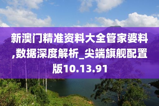 新澳门精准资料大全管家婆料,数据深度解析_尖端旗舰配置版10.13.91