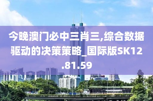 今晚澳门必中三肖三,综合数据驱动的决策策略_国际版SK12.81.59