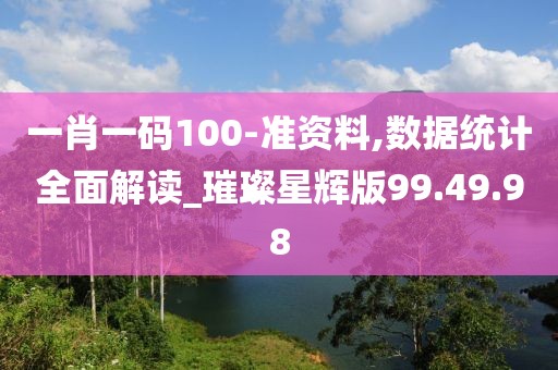 一肖一码100-准资料,数据统计全面解读_璀璨星辉版99.49.98