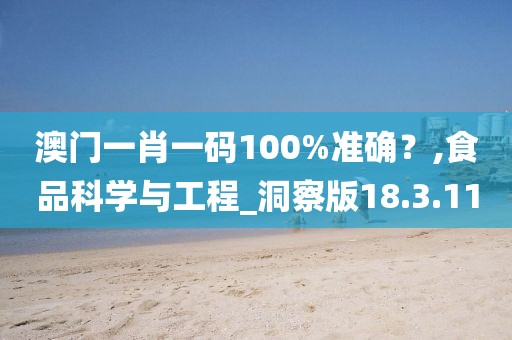 澳门一肖一码100%准确？,食品科学与工程_洞察版18.3.11