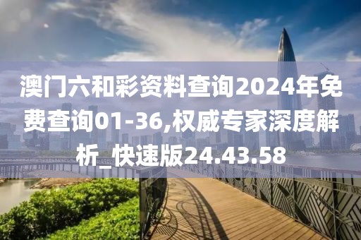 澳门六和彩资料查询2024年免费查询01-36,权威专家深度解析_快速版24.43.58
