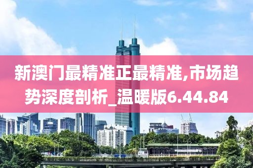 新澳门最精准正最精准,市场趋势深度剖析_温暖版6.44.84