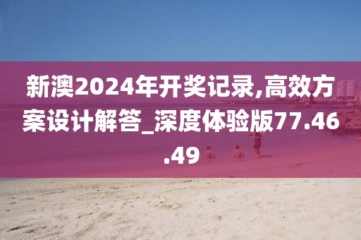 新澳2024年开奖记录,高效方案设计解答_深度体验版77.46.49