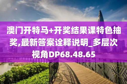 澳门开特马+开奖结果课特色抽奖,最新答案诠释说明_多层次视角DP68.48.65