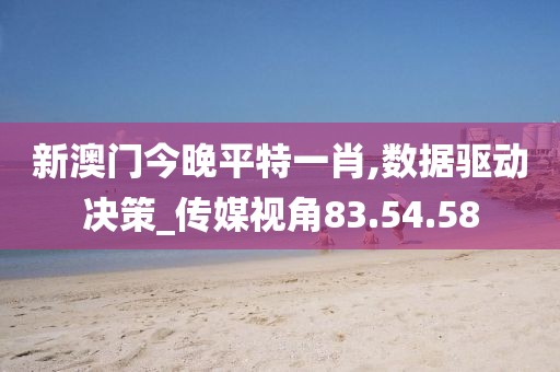 新澳门今晚平特一肖,数据驱动决策_传媒视角83.54.58