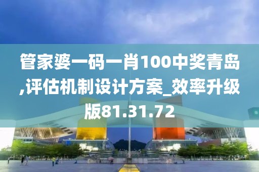 管家婆一码一肖100中奖青岛,评估机制设计方案_效率升级版81.31.72