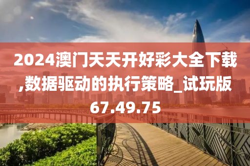 2024澳门天天开好彩大全下载,数据驱动的执行策略_试玩版67.49.75
