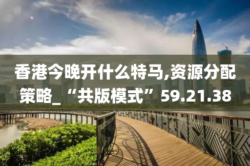 香港今晚开什么特马,资源分配策略_“共版模式”59.21.38