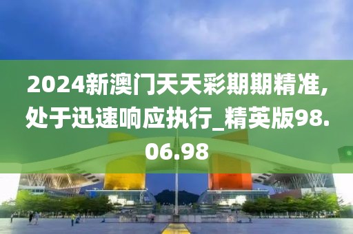 2024新澳门天天彩期期精准,处于迅速响应执行_精英版98.06.98