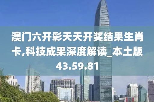澳门六开彩天天开奖结果生肖卡,科技成果深度解读_本土版43.59.81