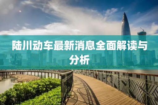 陆川动车最新消息全面解读与分析