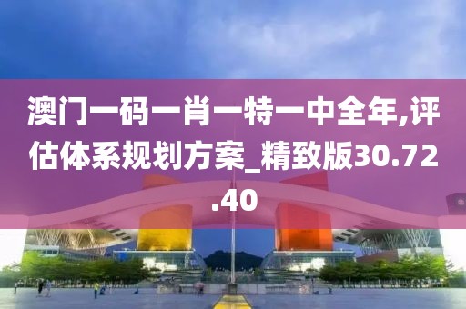 澳门一码一肖一特一中全年,评估体系规划方案_精致版30.72.40
