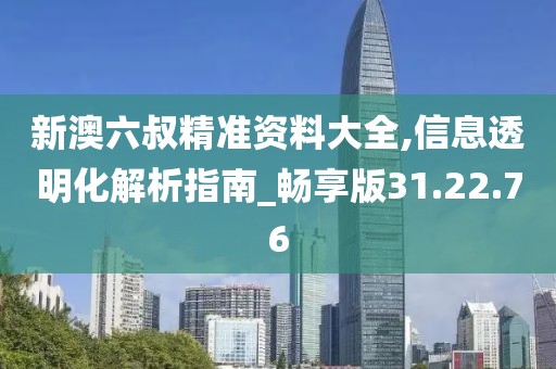 新澳六叔精准资料大全,信息透明化解析指南_畅享版31.22.76