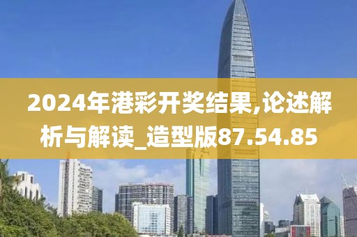 2024年港彩开奖结果,论述解析与解读_造型版87.54.85