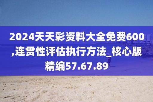 2024天天彩资料大全免费600,连贯性评估执行方法_核心版精编57.67.89