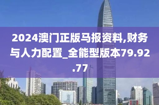 2024澳门正版马报资料,财务与人力配置_全能型版本79.92.77