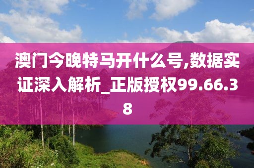 澳门今晚特马开什么号,数据实证深入解析_正版授权99.66.38