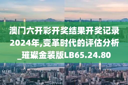 澳门六开彩开奖结果开奖记录2024年,变革时代的评估分析_璀璨金装版LB65.24.80