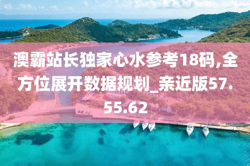 澳霸站长独家心水参考18码,全方位展开数据规划_亲近版57.55.62
