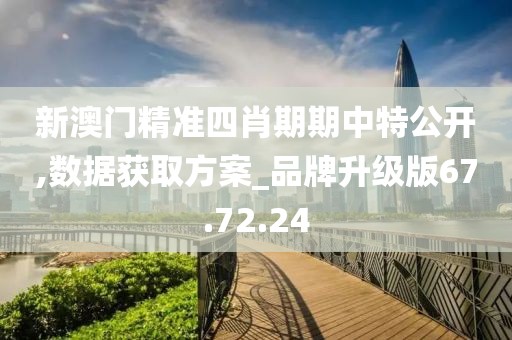 新澳门精准四肖期期中特公开,数据获取方案_品牌升级版67.72.24