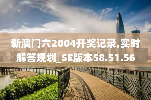 新澳门六2004开奖记录,实时解答规划_SE版本58.51.56
