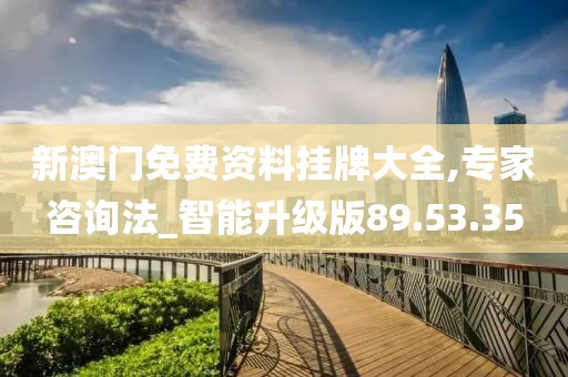新澳门免费资料挂牌大全,专家咨询法_智能升级版89.53.35
