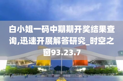 白小姐一码中期期开奖结果查询,迅速开展解答研究_时空之窗93.23.7