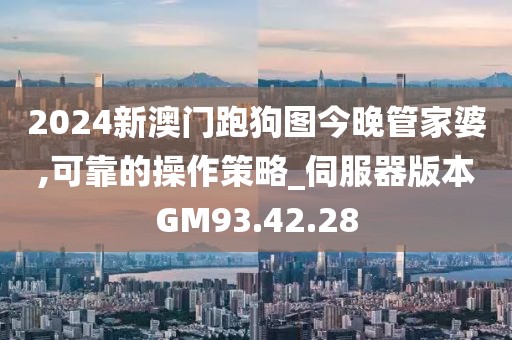 2024新澳门跑狗图今晚管家婆,可靠的操作策略_伺服器版本GM93.42.28