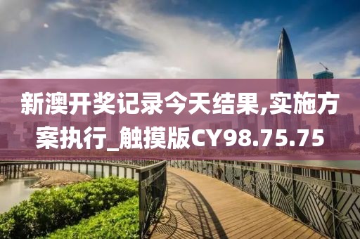 新澳开奖记录今天结果,实施方案执行_触摸版CY98.75.75