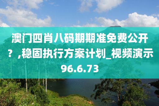 澳门四肖八码期期准免费公开？,稳固执行方案计划_视频演示96.6.73