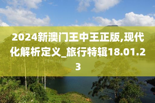 2024新澳门王中王正版,现代化解析定义_旅行特辑18.01.23