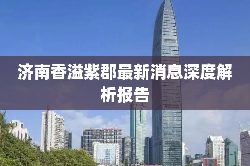 济南香溢紫郡最新消息深度解析报告