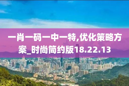 一肖一码一中一特,优化策略方案_时尚简约版18.22.13