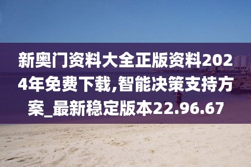 新奥门资料大全正版资料2024年免费下载,智能决策支持方案_最新稳定版本22.96.67