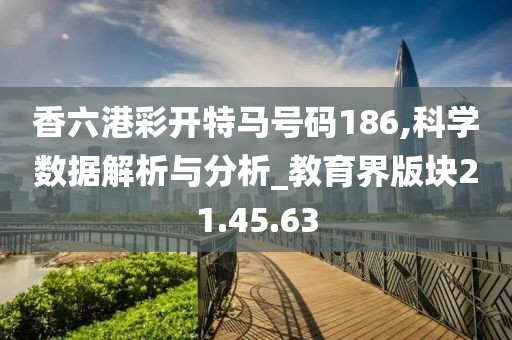 香六港彩开特马号码186,科学数据解析与分析_教育界版块21.45.63