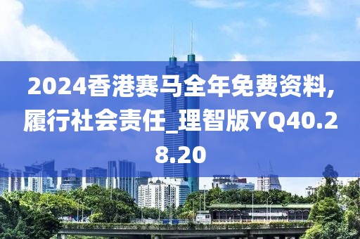 2024香港赛马全年免费资料,履行社会责任_理智版YQ40.28.20
