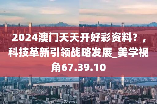 2024澳门天天开好彩资料？,科技革新引领战略发展_美学视角67.39.10