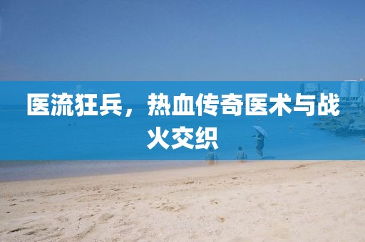 医流狂兵，热血传奇医术与战火交织