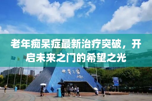 老年痴呆症最新治疗突破，开启未来之门的希望之光