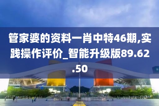 管家婆的资料一肖中特46期,实践操作评价_智能升级版89.62.50