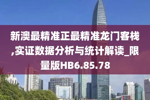 新澳最精准正最精准龙门客栈,实证数据分析与统计解读_限量版HB6.85.78