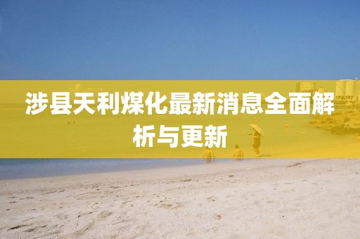 涉县天利煤化最新消息全面解析与更新