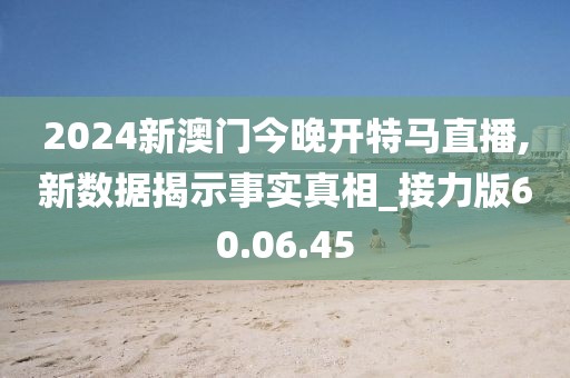 2024新澳门今晚开特马直播,新数据揭示事实真相_接力版60.06.45